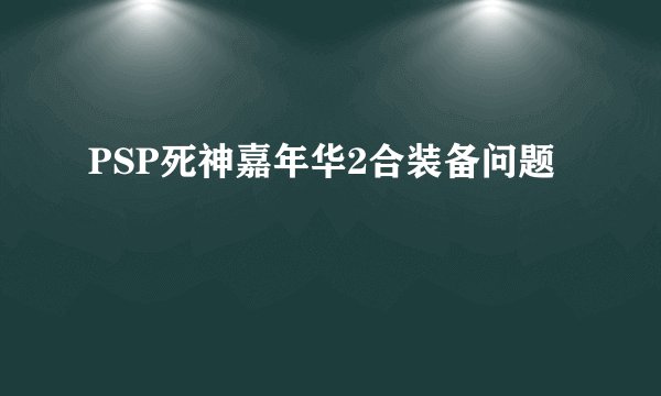 PSP死神嘉年华2合装备问题