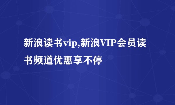 新浪读书vip,新浪VIP会员读书频道优惠享不停