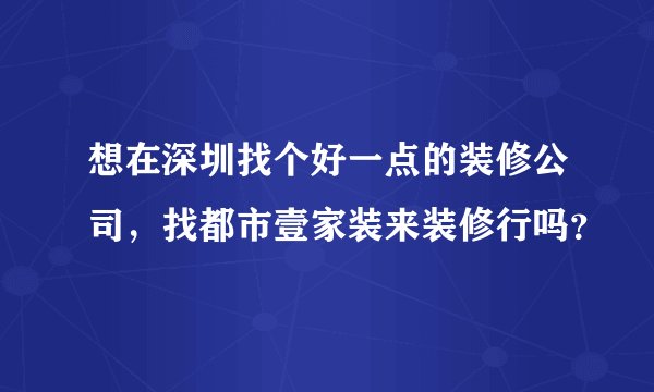 想在深圳找个好一点的装修公司，找都市壹家装来装修行吗？