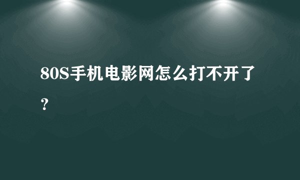 80S手机电影网怎么打不开了?