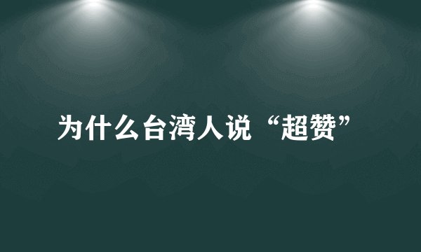 为什么台湾人说“超赞”
