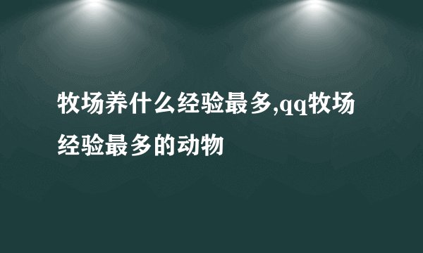 牧场养什么经验最多,qq牧场经验最多的动物