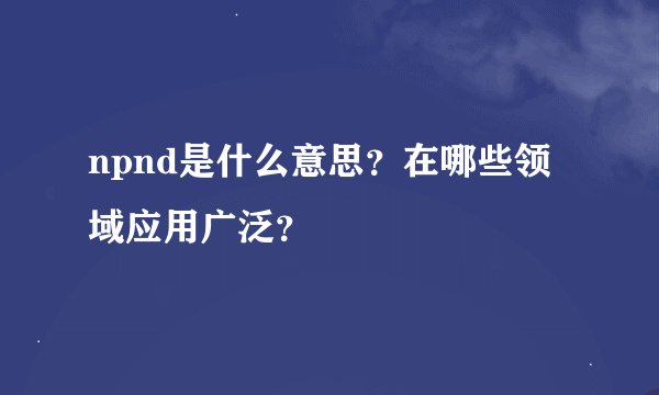 npnd是什么意思？在哪些领域应用广泛？