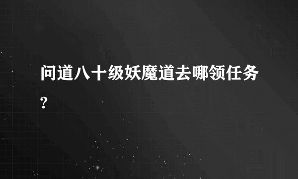 问道八十级妖魔道去哪领任务?