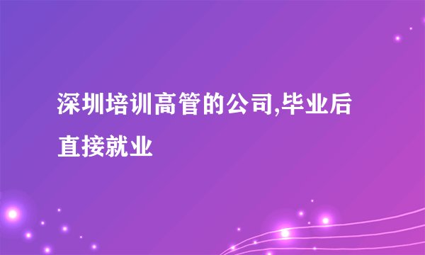 深圳培训高管的公司,毕业后直接就业