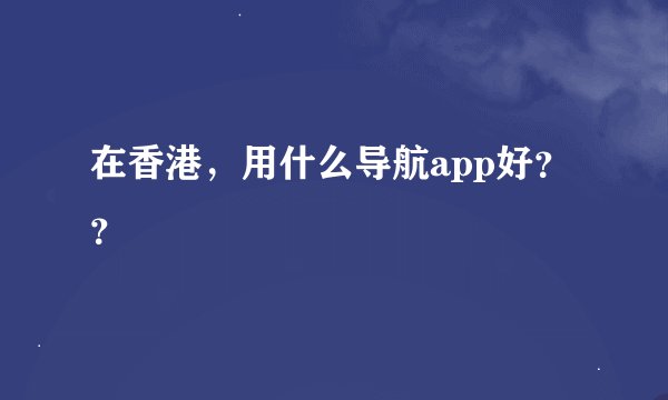 在香港，用什么导航app好？？