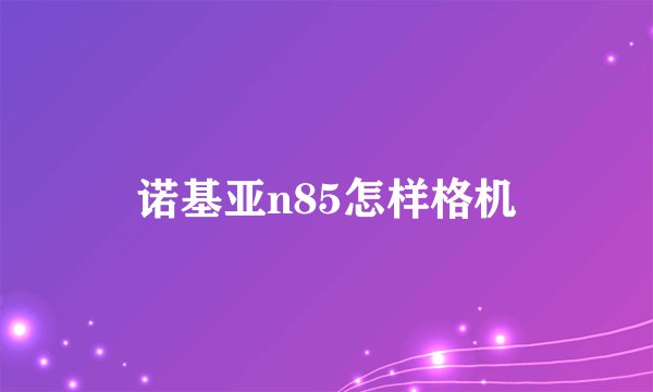 诺基亚n85怎样格机