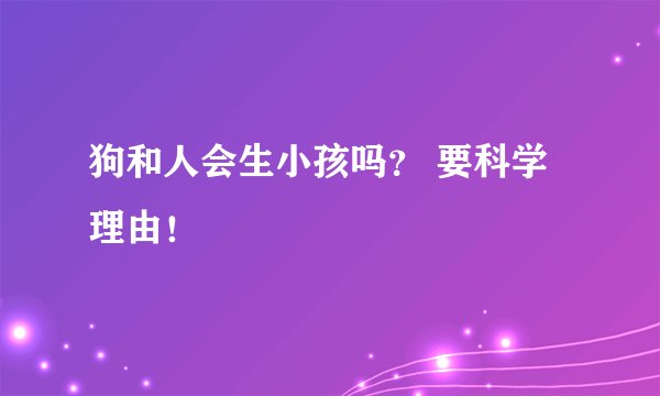狗和人会生小孩吗？ 要科学理由！
