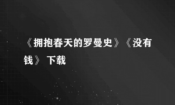 《拥抱春天的罗曼史》《没有钱》 下载