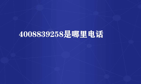 4008839258是哪里电话