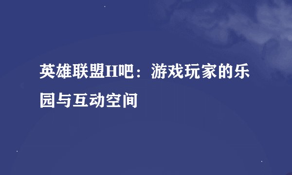 英雄联盟H吧：游戏玩家的乐园与互动空间