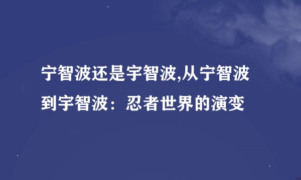 宁智波还是宇智波,从宁智波到宇智波：忍者世界的演变