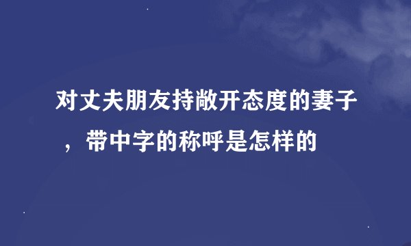 对丈夫朋友持敞开态度的妻子 ，带中字的称呼是怎样的