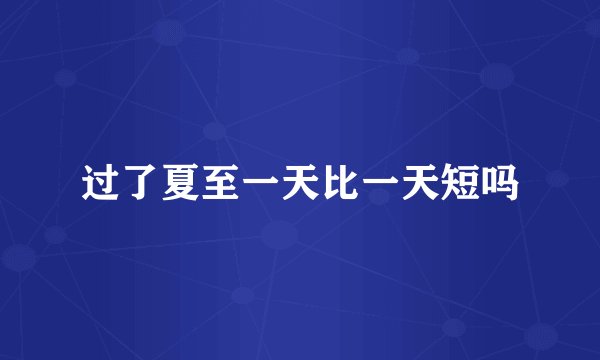 过了夏至一天比一天短吗