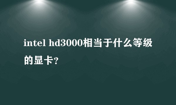 intel hd3000相当于什么等级的显卡？