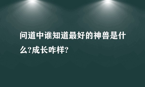 问道中谁知道最好的神兽是什么?成长咋样?