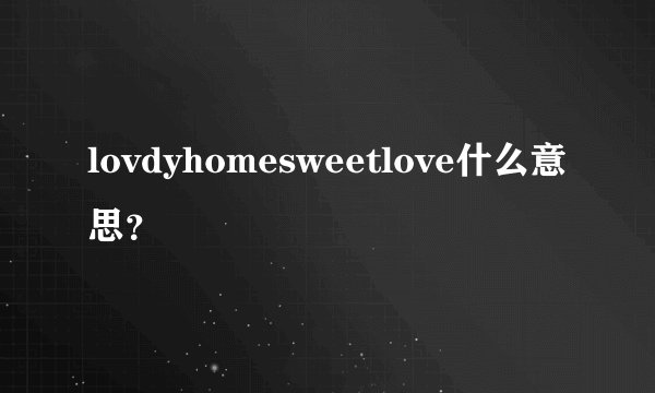 lovdyhomesweetlove什么意思？