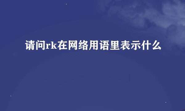 请问rk在网络用语里表示什么
