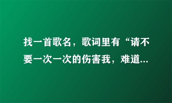 找一首歌名，歌词里有“请不要一次一次的伤害我，难道你舍得我心痛，难道这样你才会快乐