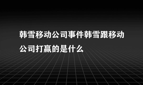 韩雪移动公司事件韩雪跟移动公司打赢的是什么