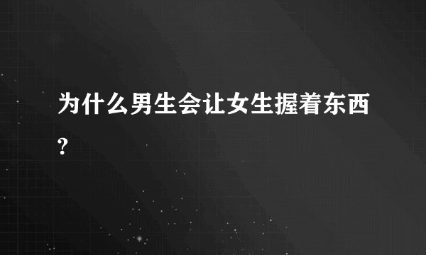 为什么男生会让女生握着东西?
