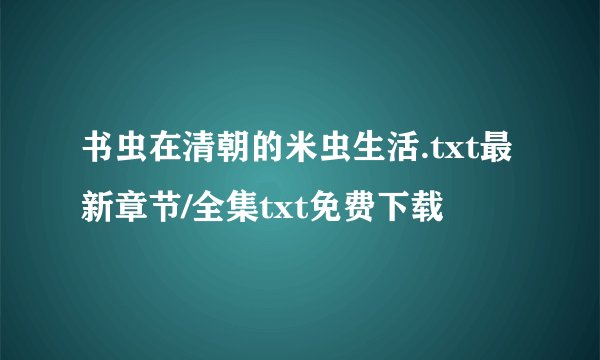 书虫在清朝的米虫生活.txt最新章节/全集txt免费下载
