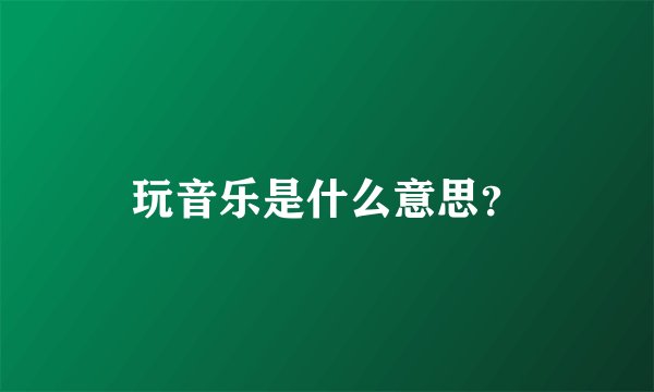 玩音乐是什么意思？