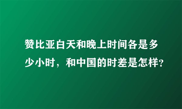 赞比亚白天和晚上时间各是多少小时，和中国的时差是怎样？