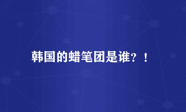 韩国的蜡笔团是谁？！