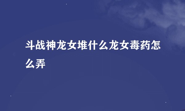 斗战神龙女堆什么龙女毒药怎么弄