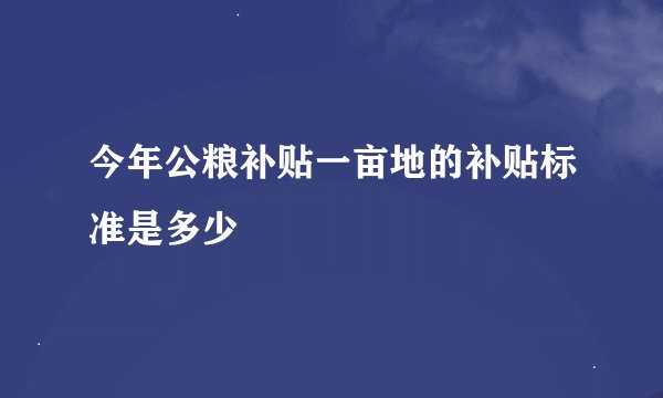 今年公粮补贴一亩地的补贴标准是多少