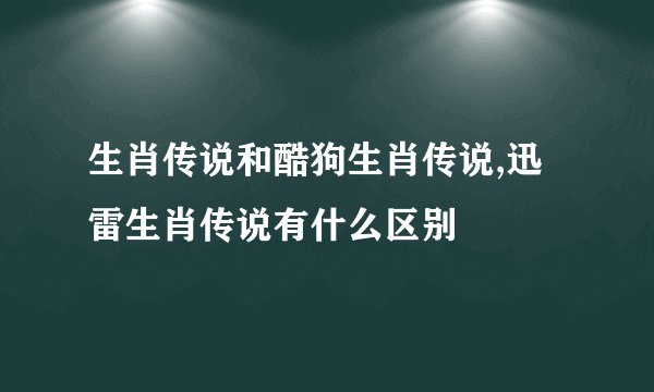 生肖传说和酷狗生肖传说,迅雷生肖传说有什么区别