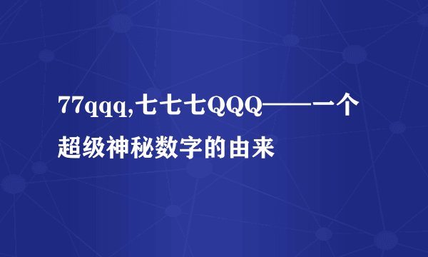 77qqq,七七七QQQ——一个超级神秘数字的由来