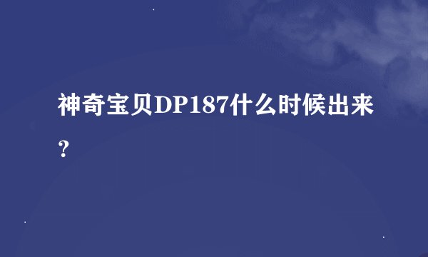 神奇宝贝DP187什么时候出来？