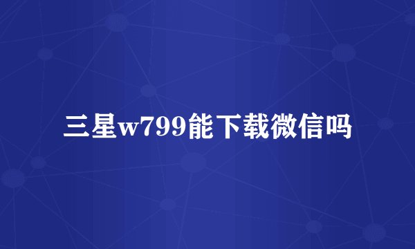 三星w799能下载微信吗