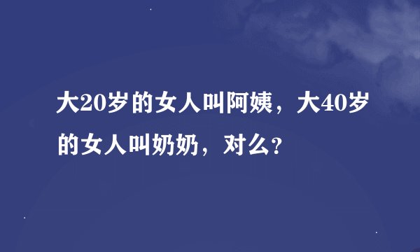 大20岁的女人叫阿姨，大40岁的女人叫奶奶，对么？