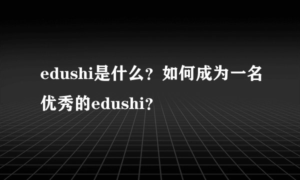 edushi是什么？如何成为一名优秀的edushi？