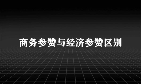 商务参赞与经济参赞区别