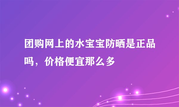 团购网上的水宝宝防晒是正品吗，价格便宜那么多