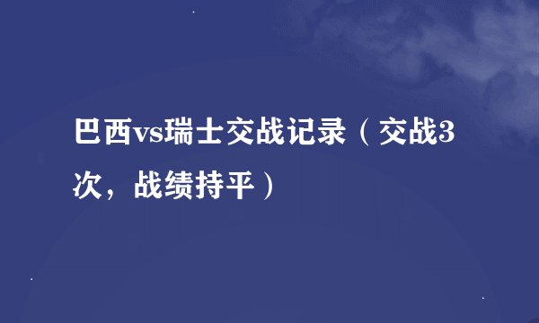 巴西vs瑞士交战记录（交战3次，战绩持平）