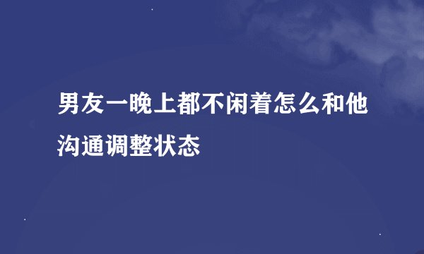 男友一晚上都不闲着怎么和他沟通调整状态