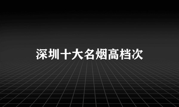 深圳十大名烟高档次