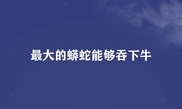 最大的蟒蛇能够吞下牛