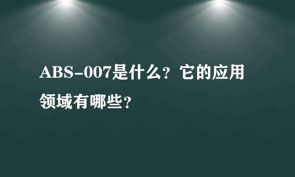 ABS-007是什么？它的应用领域有哪些？