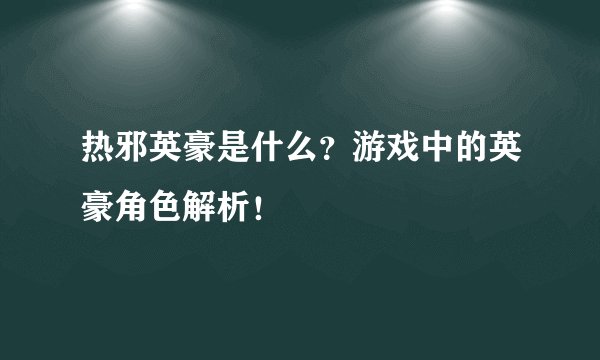 热邪英豪是什么？游戏中的英豪角色解析！