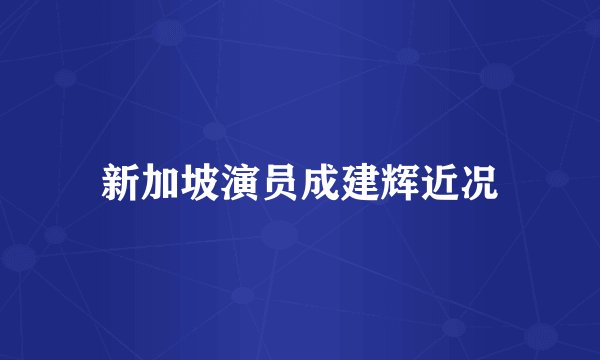 新加坡演员成建辉近况