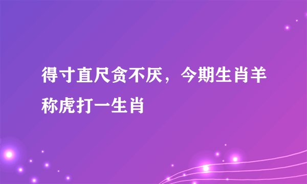 得寸直尺贪不厌，今期生肖羊称虎打一生肖