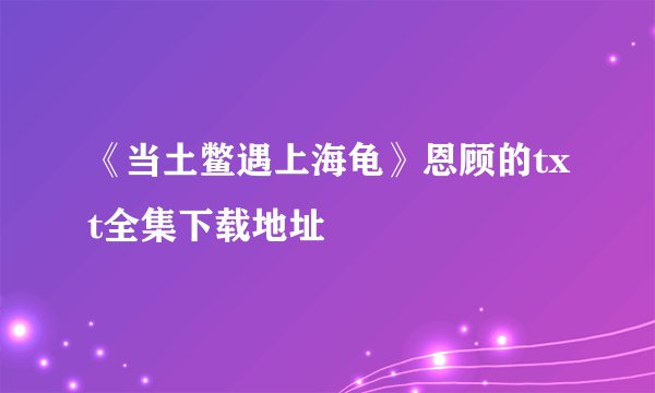 《当土鳖遇上海龟》恩顾的txt全集下载地址