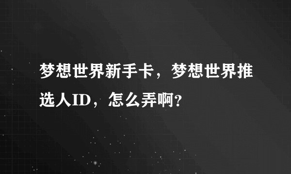 梦想世界新手卡，梦想世界推选人ID，怎么弄啊？