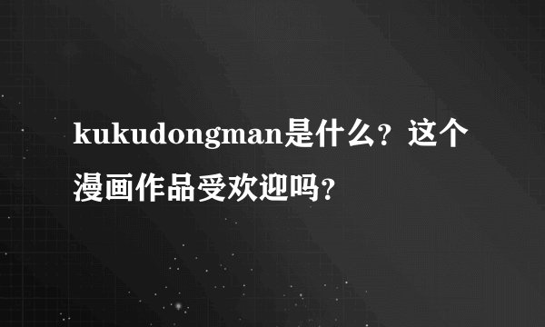 kukudongman是什么？这个漫画作品受欢迎吗？